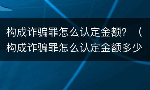 构成诈骗罪怎么认定金额？（构成诈骗罪怎么认定金额多少）