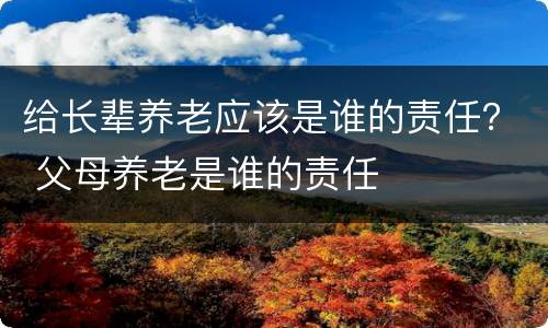 给长辈养老应该是谁的责任？ 父母养老是谁的责任