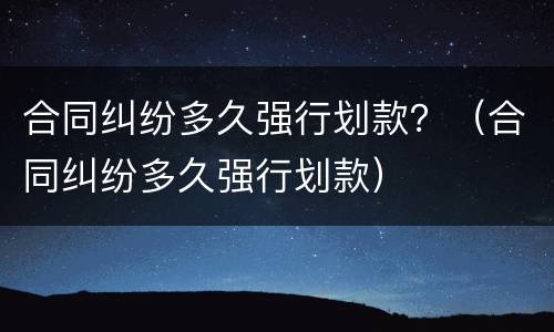 合同纠纷多久强行划款？（合同纠纷多久强行划款）