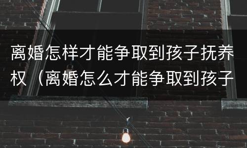 离婚怎样才能争取到孩子抚养权（离婚怎么才能争取到孩子抚养权）
