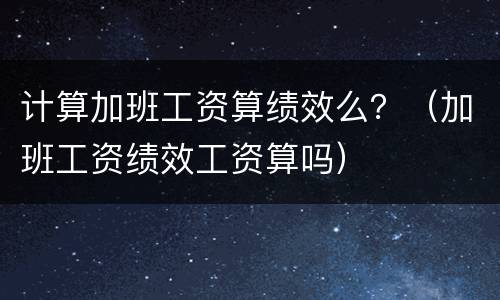 计算加班工资算绩效么？（加班工资绩效工资算吗）