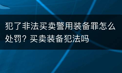 犯了非法买卖警用装备罪怎么处罚? 买卖装备犯法吗
