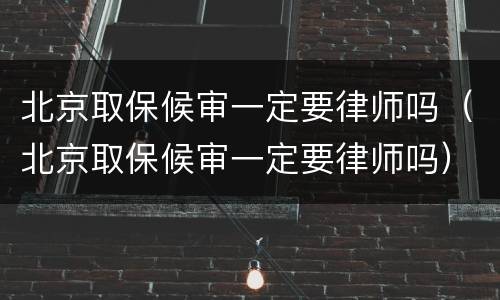 北京取保候审一定要律师吗（北京取保候审一定要律师吗）