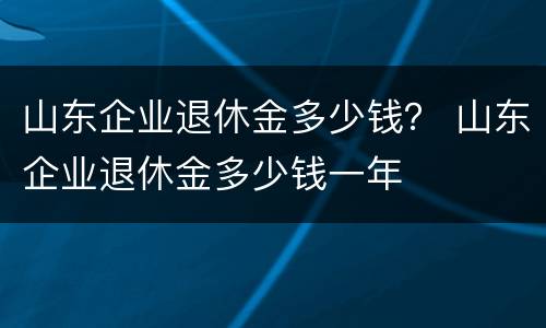 山东企业退休金多少钱？ 山东企业退休金多少钱一年