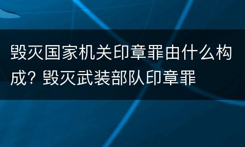 毁灭国家机关印章罪由什么构成? 毁灭武装部队印章罪