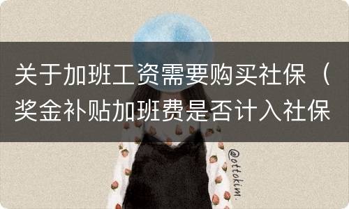 关于加班工资需要购买社保（奖金补贴加班费是否计入社保）