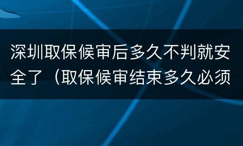 深圳取保候审后多久不判就安全了（取保候审结束多久必须结案）