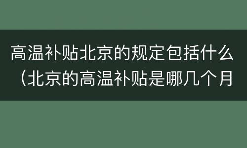 高温补贴北京的规定包括什么（北京的高温补贴是哪几个月）