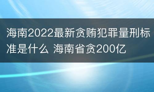海南2022最新贪贿犯罪量刑标准是什么 海南省贪200亿