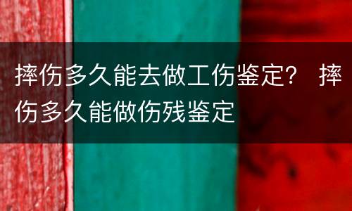 摔伤多久能去做工伤鉴定？ 摔伤多久能做伤残鉴定
