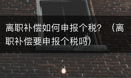 离职补偿如何申报个税？（离职补偿要申报个税吗）