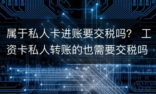 属于私人卡进账要交税吗？ 工资卡私人转账的也需要交税吗?