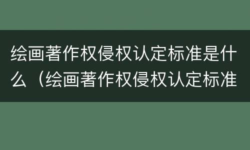 绘画著作权侵权认定标准是什么（绘画著作权侵权认定标准是什么内容）