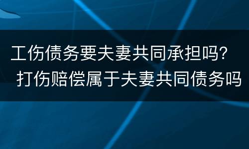 工伤债务要夫妻共同承担吗？ 打伤赔偿属于夫妻共同债务吗