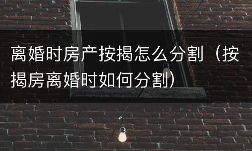 离婚时房产按揭怎么分割（按揭房离婚时如何分割）