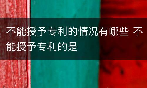 不能授予专利的情况有哪些 不能授予专利的是