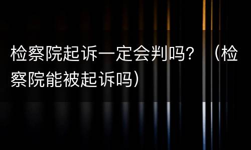 检察院起诉一定会判吗？（检察院能被起诉吗）