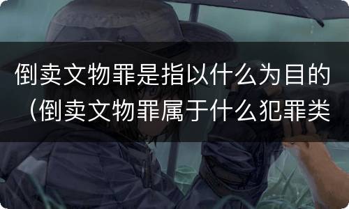 倒卖文物罪是指以什么为目的（倒卖文物罪属于什么犯罪类型）