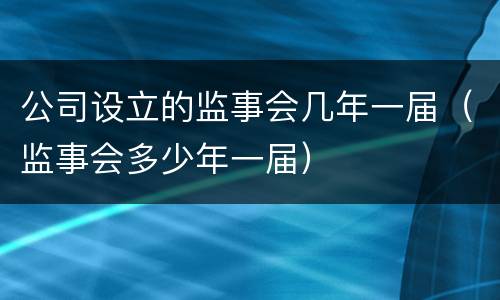 公司设立的监事会几年一届（监事会多少年一届）