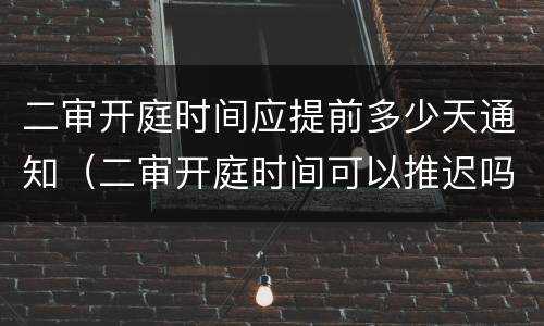 二审开庭时间应提前多少天通知（二审开庭时间可以推迟吗）