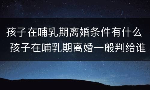 孩子在哺乳期离婚条件有什么 孩子在哺乳期离婚一般判给谁