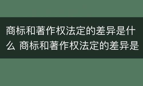 商标和著作权法定的差异是什么 商标和著作权法定的差异是什么性质