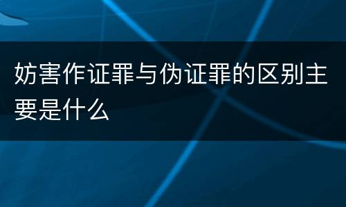 妨害作证罪与伪证罪的区别主要是什么