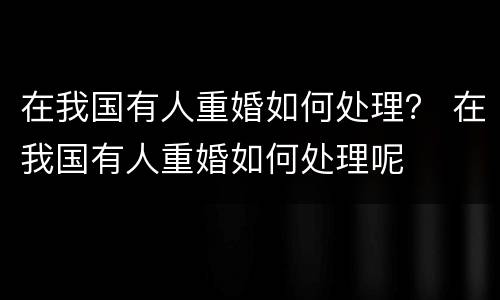 在我国有人重婚如何处理？ 在我国有人重婚如何处理呢
