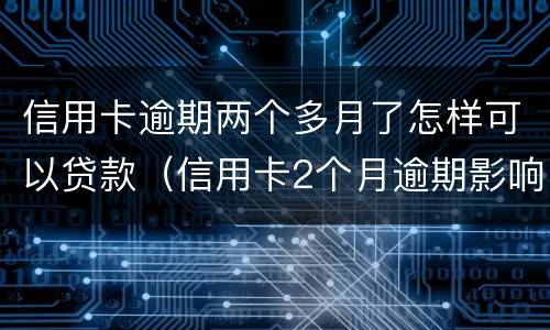 信用卡逾期两个多月了怎样可以贷款（信用卡2个月逾期影响房贷）