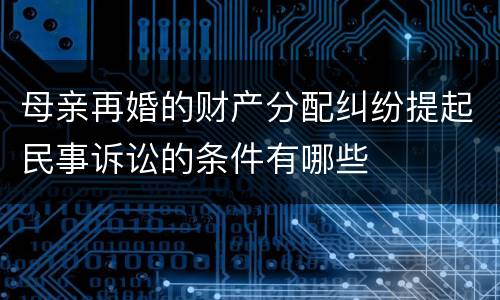母亲再婚的财产分配纠纷提起民事诉讼的条件有哪些
