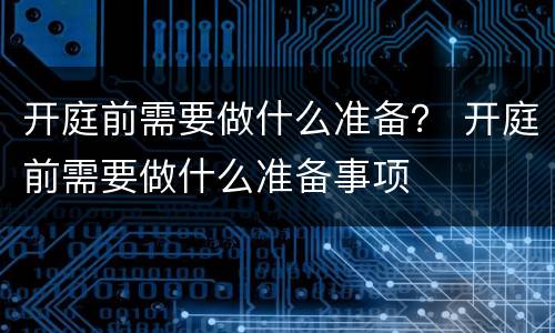 开庭前需要做什么准备？ 开庭前需要做什么准备事项