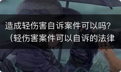 造成轻伤害自诉案件可以吗？（轻伤害案件可以自诉的法律依据）