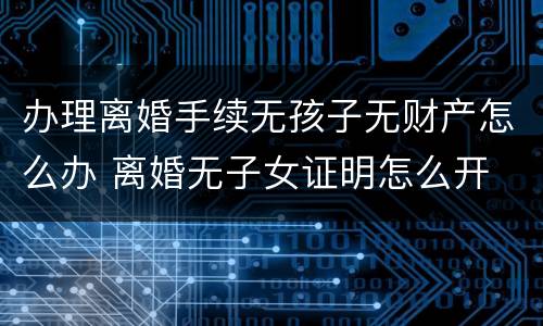 办理离婚手续无孩子无财产怎么办 离婚无子女证明怎么开