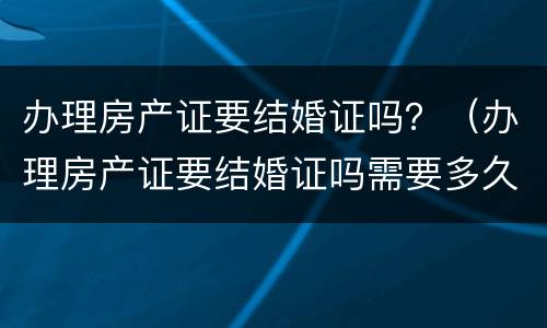办理房产证要结婚证吗？（办理房产证要结婚证吗需要多久）