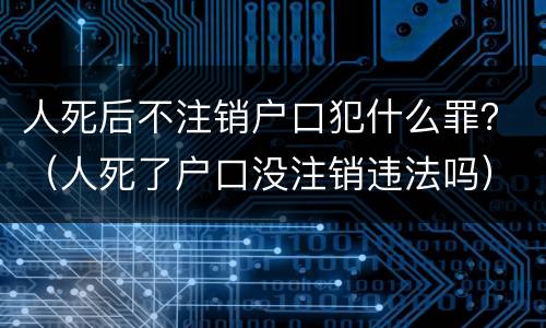 人死后不注销户口犯什么罪？（人死了户口没注销违法吗）