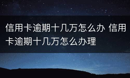 信用卡逾期十几万怎么办 信用卡逾期十几万怎么办理