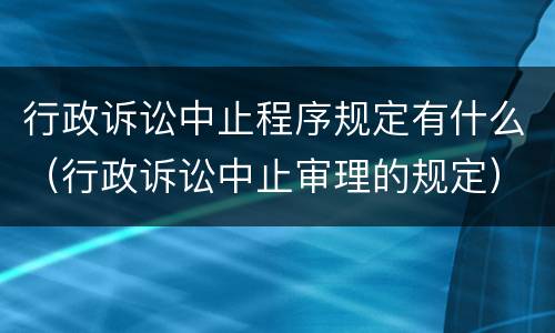 行政诉讼中止程序规定有什么（行政诉讼中止审理的规定）