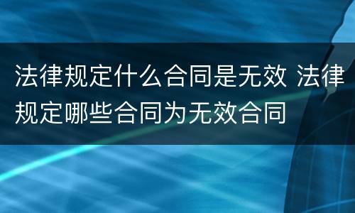 法律规定什么合同是无效 法律规定哪些合同为无效合同