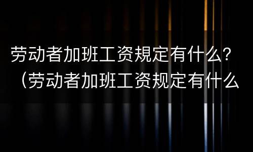 劳动者加班工资規定有什么？（劳动者加班工资规定有什么要求）