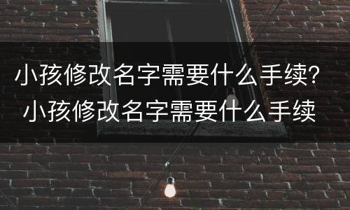 小孩修改名字需要什么手续？ 小孩修改名字需要什么手续