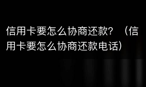 信用卡要怎么协商还款？（信用卡要怎么协商还款电话）