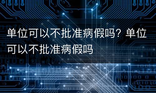 单位可以不批准病假吗? 单位可以不批准病假吗