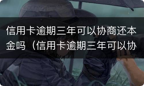 信用卡逾期三年可以协商还本金吗（信用卡逾期三年可以协商还本金吗）