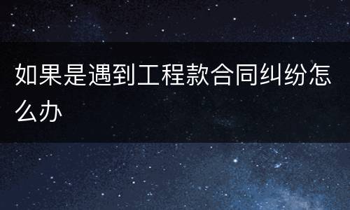 如果是遇到工程款合同纠纷怎么办