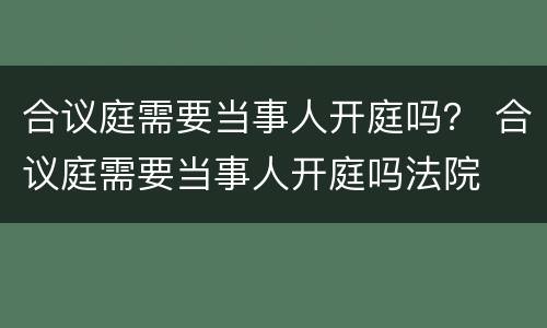 合议庭需要当事人开庭吗？ 合议庭需要当事人开庭吗法院