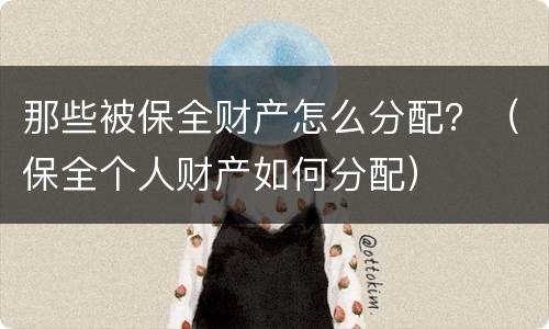 那些被保全财产怎么分配？（保全个人财产如何分配）
