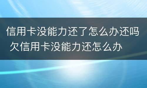 信用卡没能力还了怎么办还吗 欠信用卡没能力还怎么办