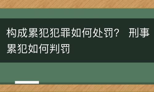 构成累犯犯罪如何处罚？ 刑事累犯如何判罚