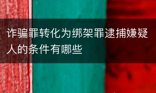 诈骗罪转化为绑架罪逮捕嫌疑人的条件有哪些