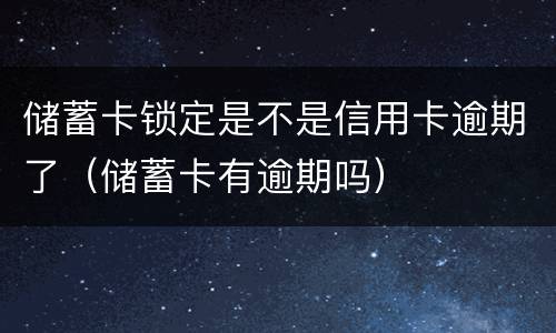 储蓄卡锁定是不是信用卡逾期了（储蓄卡有逾期吗）
